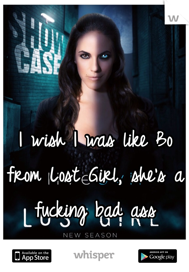 I wish I was like Bo from Lost Girl, she's a fucking bad ass