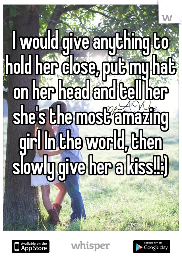 I would give anything to hold her close, put my hat on her head and tell her she's the most amazing girl In the world, then slowly give her a kiss!!:)