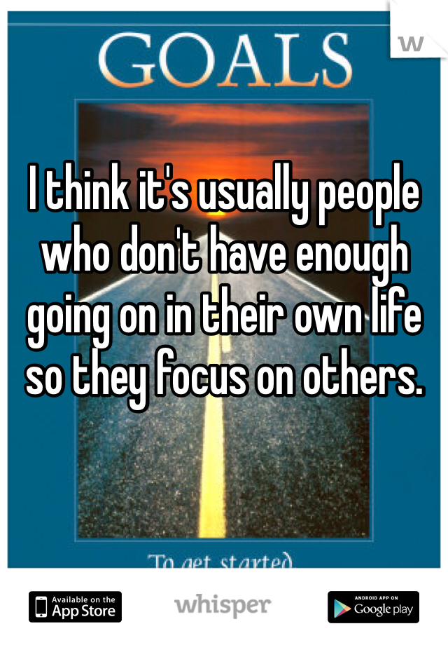 I think it's usually people who don't have enough going on in their own life so they focus on others. 