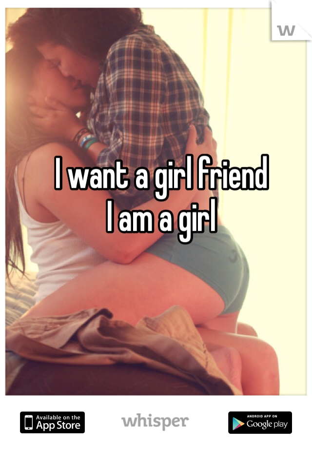 I want a girl friend 
I am a girl