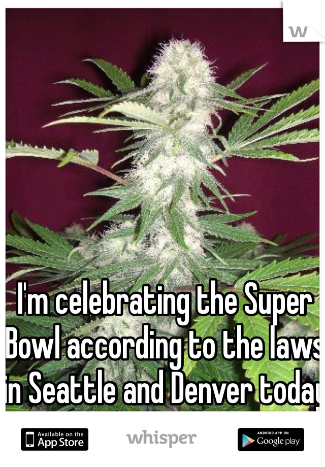 I'm celebrating the Super Bowl according to the laws in Seattle and Denver today