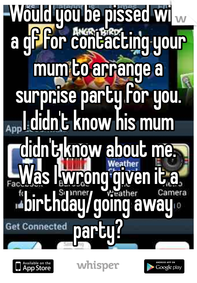 Would you be pissed with a gf for contacting your mum to arrange a surprise party for you. 
I didn't know his mum didn't know about me. Was I wrong given it a birthday/going away party? 