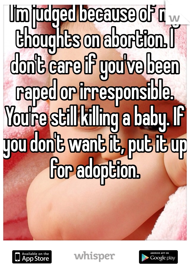 I'm judged because of my thoughts on abortion. I don't care if you've been raped or irresponsible. You're still killing a baby. If you don't want it, put it up for adoption.