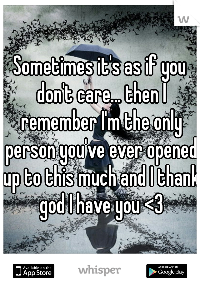 Sometimes it's as if you don't care... then I remember I'm the only person you've ever opened up to this much and I thank god I have you <3