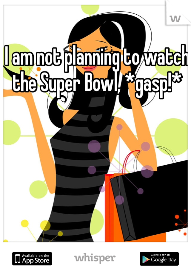 I am not planning to watch the Super Bowl, *gasp!*