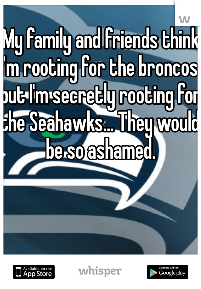 My family and friends think I'm rooting for the broncos but I'm secretly rooting for the Seahawks... They would be so ashamed.