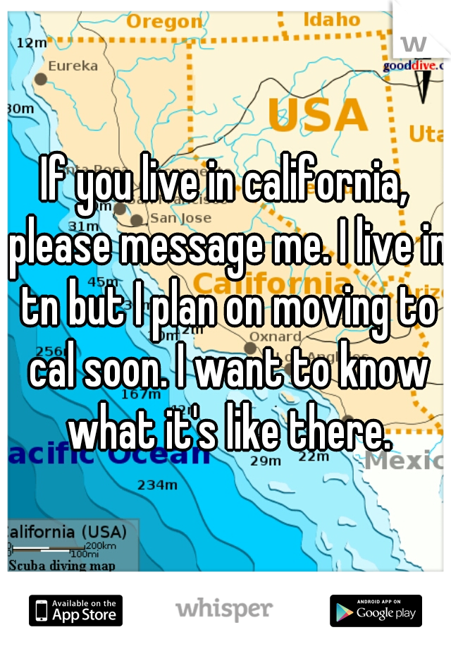 If you live in california, please message me. I live in tn but I plan on moving to cal soon. I want to know what it's like there.