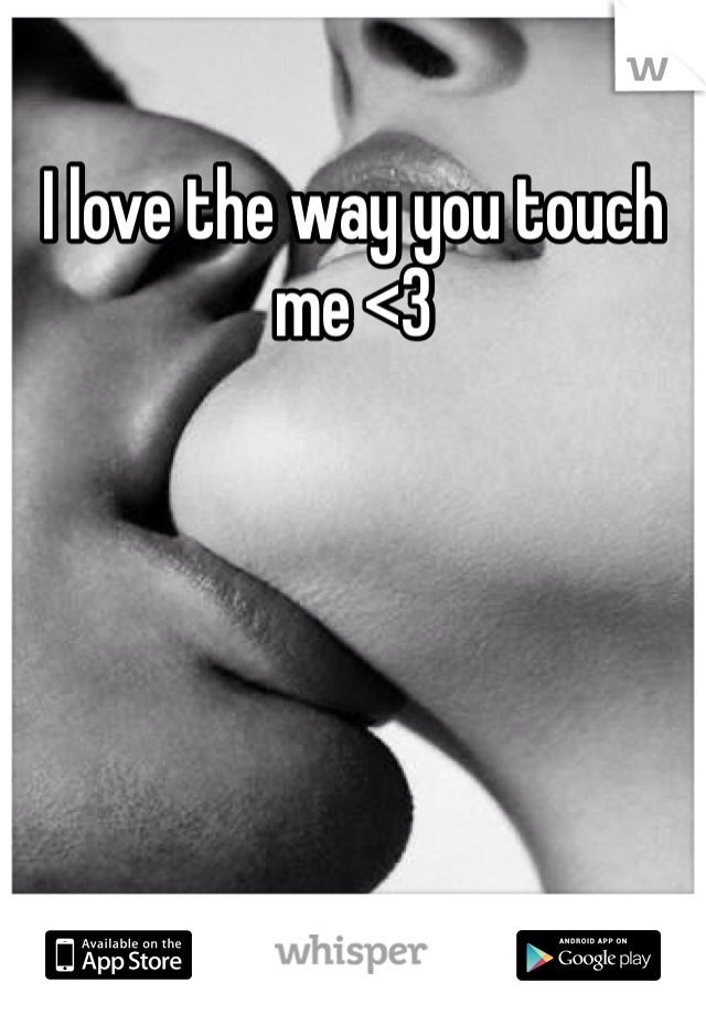 I love the way you touch me <3