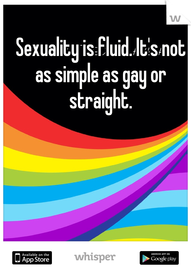 Sexuality is fluid. It's not as simple as gay or straight. 