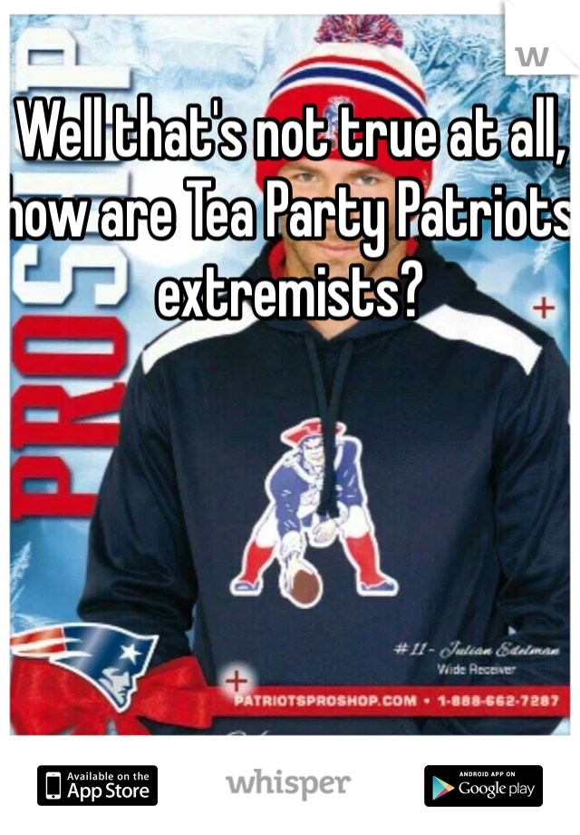 Well that's not true at all, how are Tea Party Patriots extremists? 