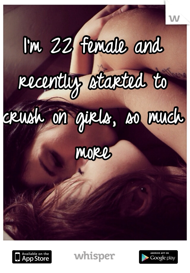 I'm 22 female and recently started to crush on girls, so much more