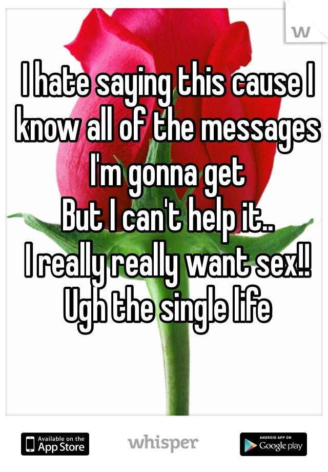 I hate saying this cause I know all of the messages I'm gonna get 
But I can't help it..
I really really want sex!! Ugh the single life 