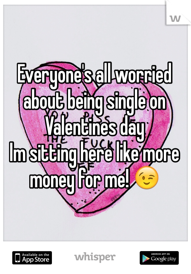 Everyone's all worried about being single on Valentines day
Im sitting here like more money for me! 😉