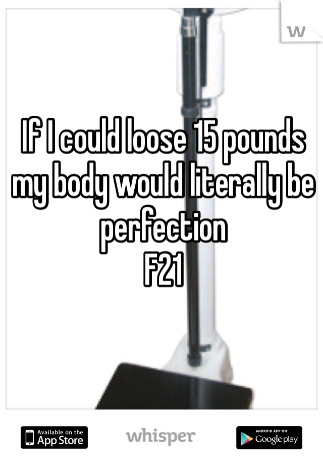 If I could loose 15 pounds my body would literally be perfection
F21