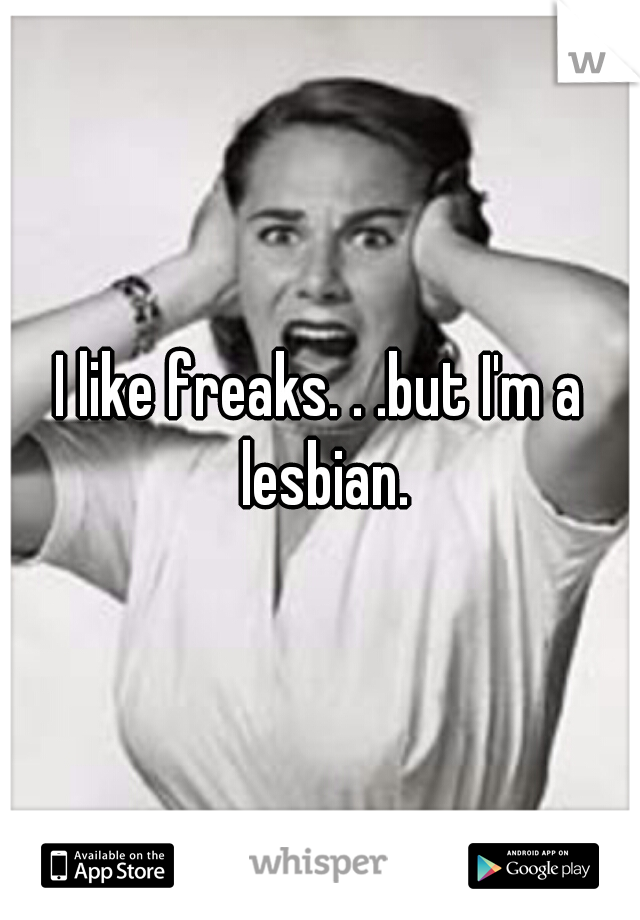 I like freaks. . .but I'm a lesbian.