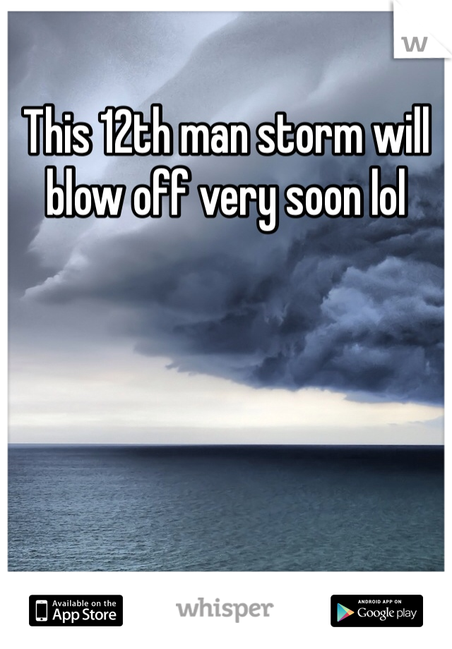 This 12th man storm will blow off very soon lol