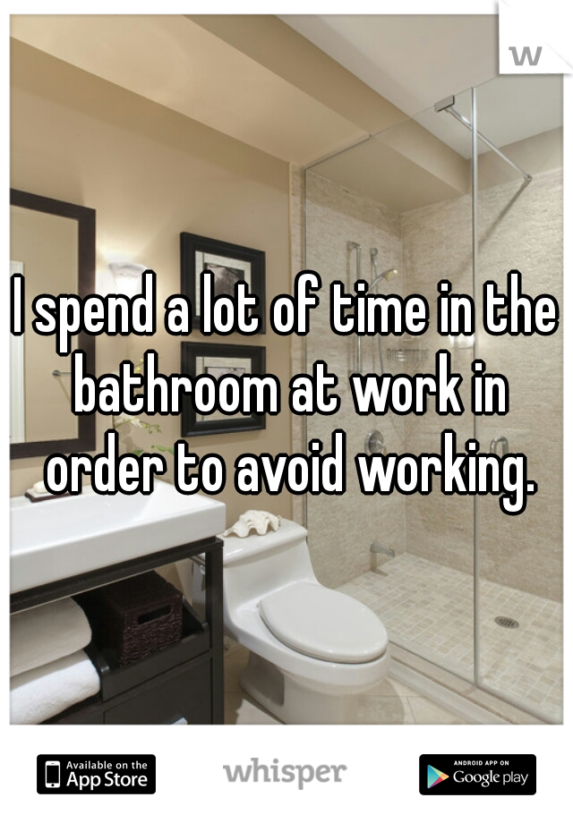 I spend a lot of time in the bathroom at work in order to avoid working.