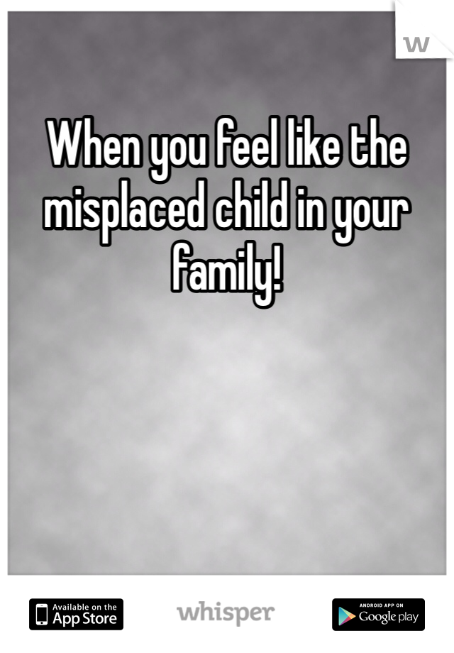 When you feel like the misplaced child in your family!