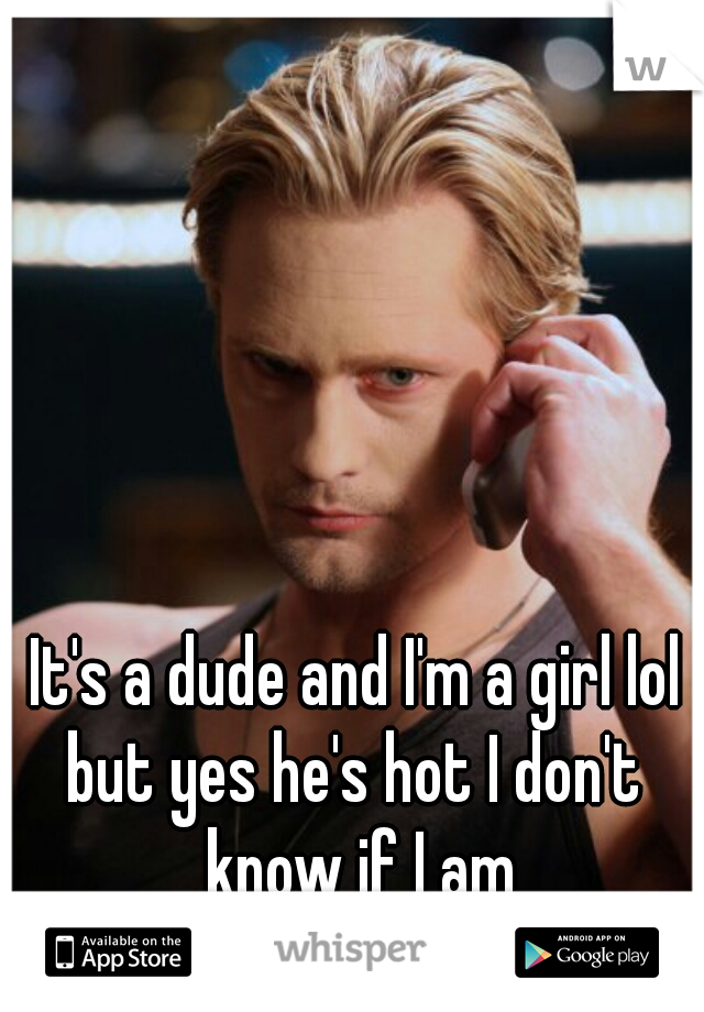 It's a dude and I'm a girl lol
but yes he's hot I don't know if I am