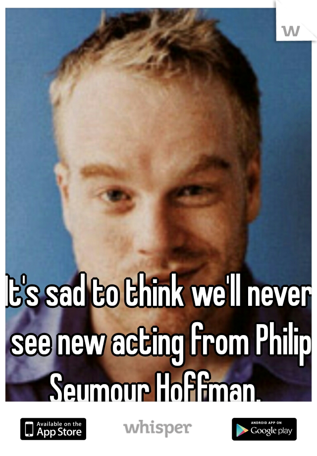 It's sad to think we'll never see new acting from Philip Seymour Hoffman.  