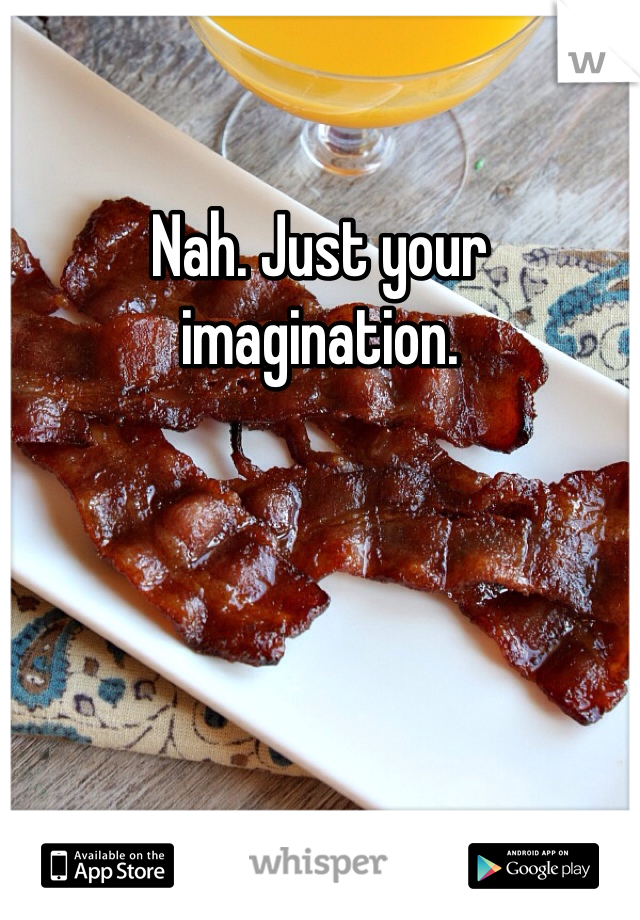 Nah. Just your imagination. 