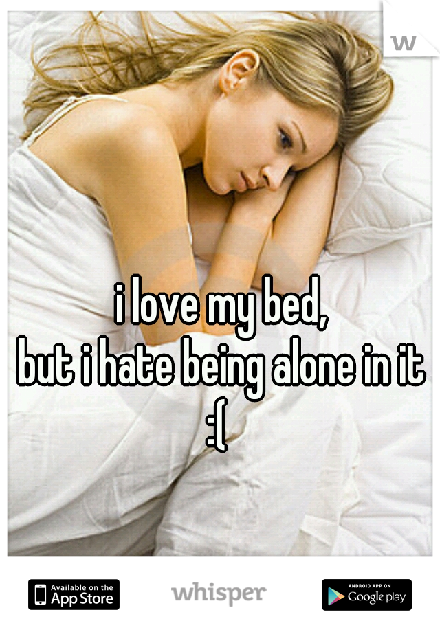 i love my bed, 
but i hate being alone in it 
:(  