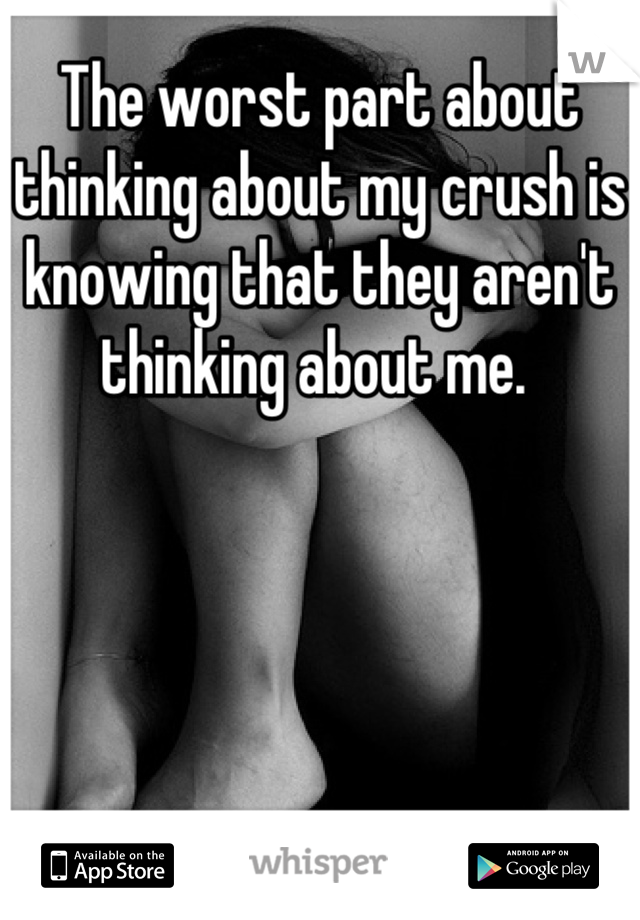 The worst part about thinking about my crush is knowing that they aren't thinking about me. 