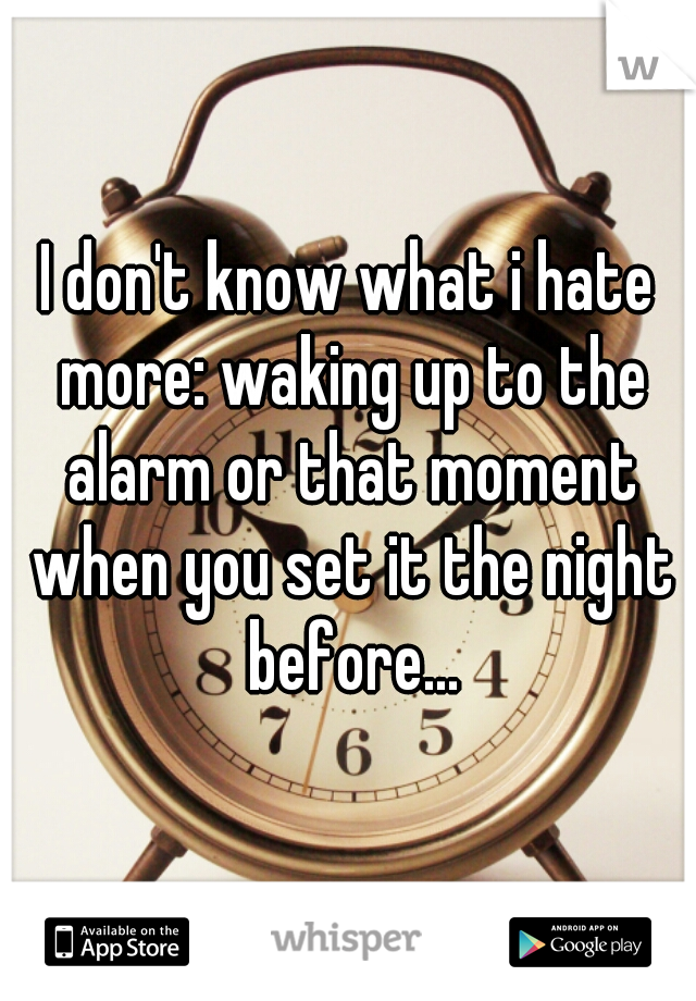 I don't know what i hate more: waking up to the alarm or that moment when you set it the night before...