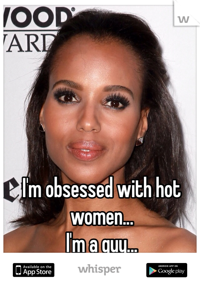 I'm obsessed with hot women...
I'm a guy... 