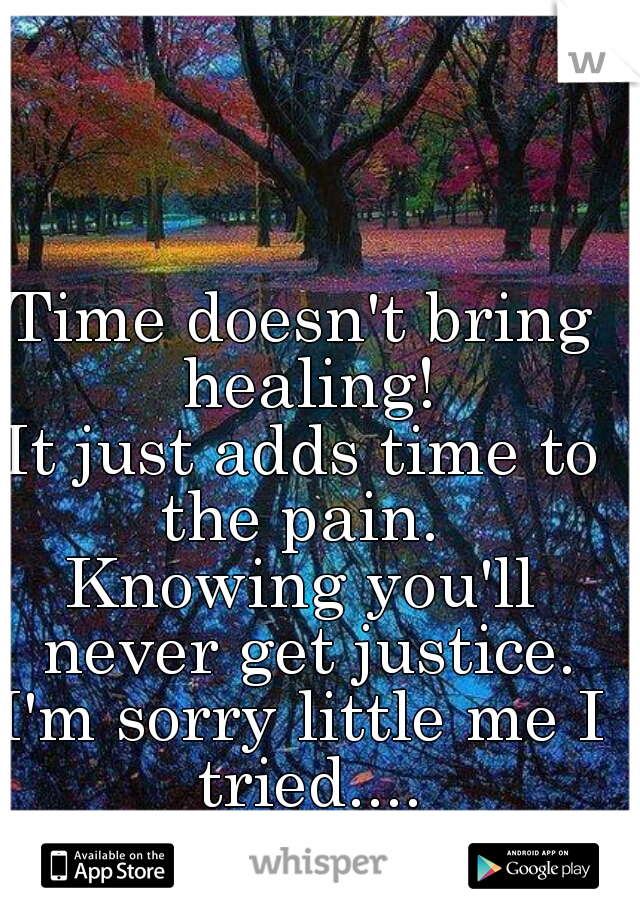 Time doesn't bring healing!
It just adds time to the pain. 
Knowing you'll never get justice.
I'm sorry little me I tried....


:'(                     <\3