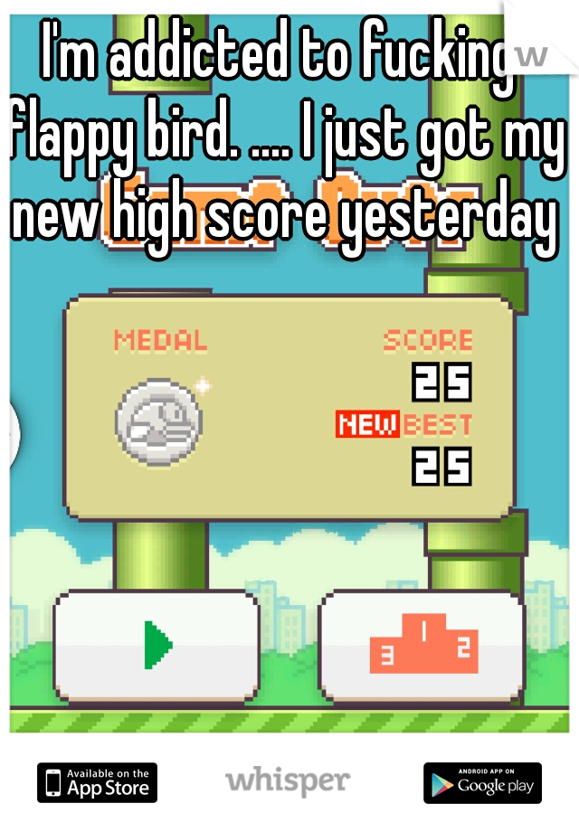 I'm addicted to fucking flappy bird. .... I just got my new high score yesterday