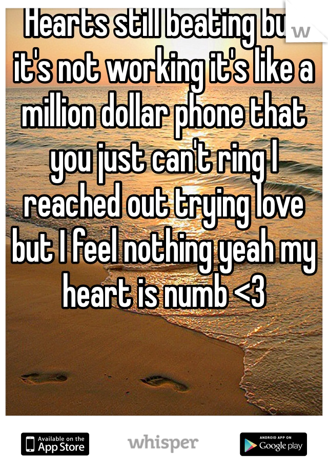 Hearts still beating but it's not working it's like a million dollar phone that you just can't ring I reached out trying love but I feel nothing yeah my heart is numb <3 