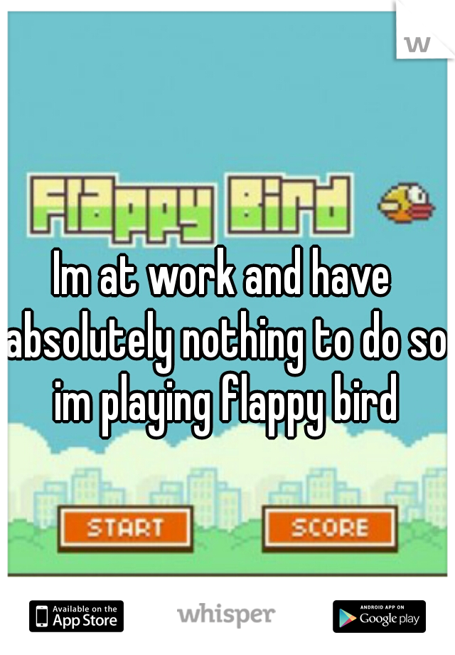 Im at work and have absolutely nothing to do so im playing flappy bird