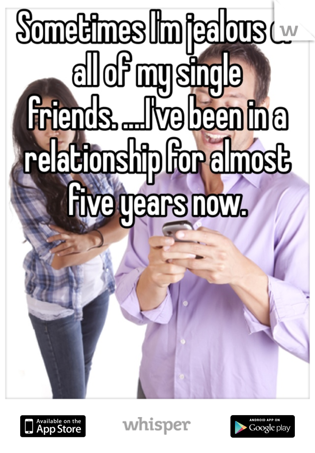 Sometimes I'm jealous of all of my single friends. ....I've been in a relationship for almost five years now. 