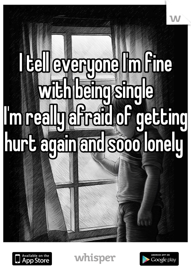 I tell everyone I'm fine with being single
I'm really afraid of getting hurt again and sooo lonely 