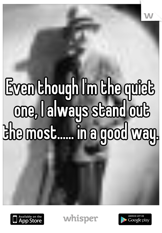 Even though I'm the quiet one, I always stand out the most...... in a good way...