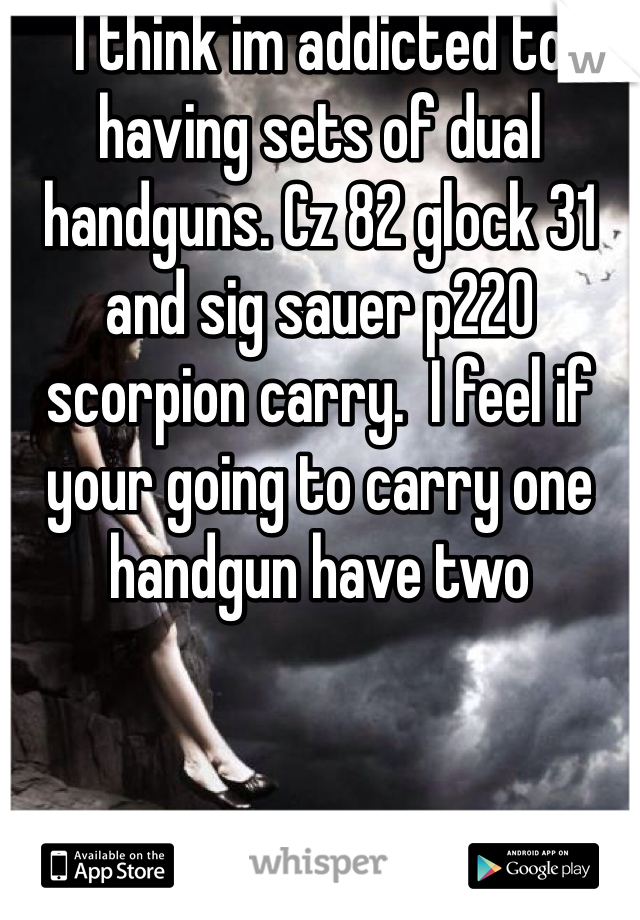 I think im addicted to having sets of dual handguns. Cz 82 glock 31 and sig sauer p220 scorpion carry.  I feel if your going to carry one handgun have two