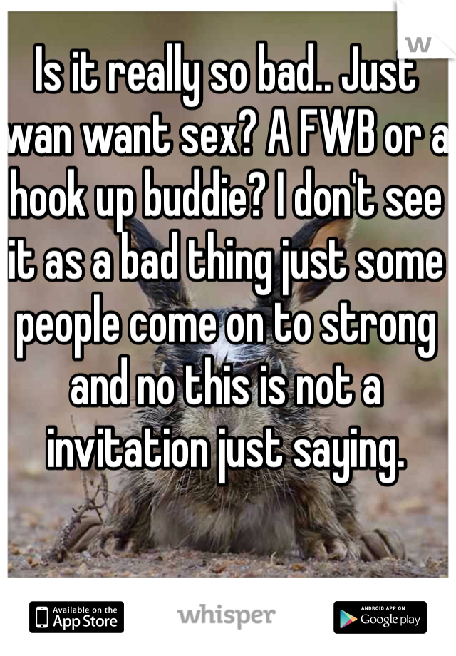 Is it really so bad.. Just wan want sex? A FWB or a hook up buddie? I don't see it as a bad thing just some people come on to strong and no this is not a invitation just saying.