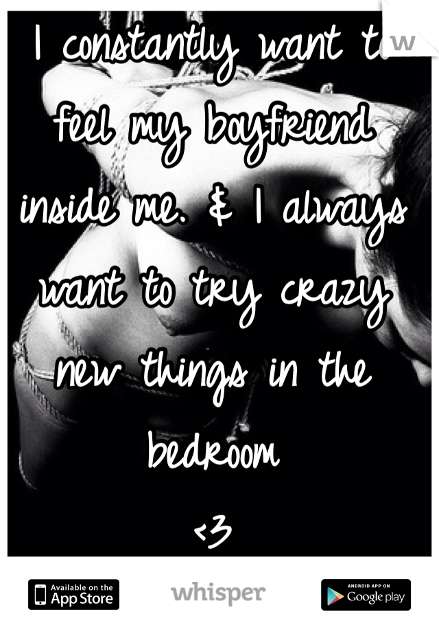 I constantly want to feel my boyfriend inside me. & I always want to try crazy new things in the bedroom
<3