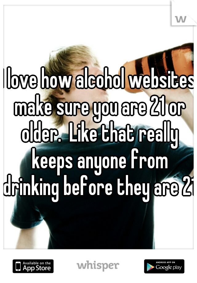 I love how alcohol websites make sure you are 21 or older.  Like that really keeps anyone from drinking before they are 21.