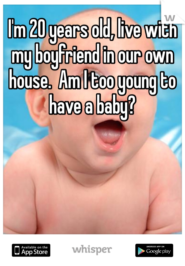 I'm 20 years old, live with my boyfriend in our own house.  Am I too young to have a baby? 