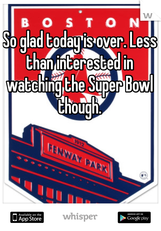 So glad today is over. Less than interested in watching the Super Bowl though.