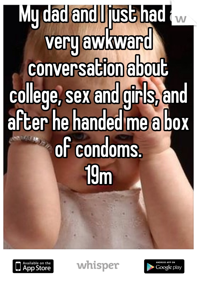 My dad and I just had a very awkward conversation about college, sex and girls, and after he handed me a box of condoms. 
19m