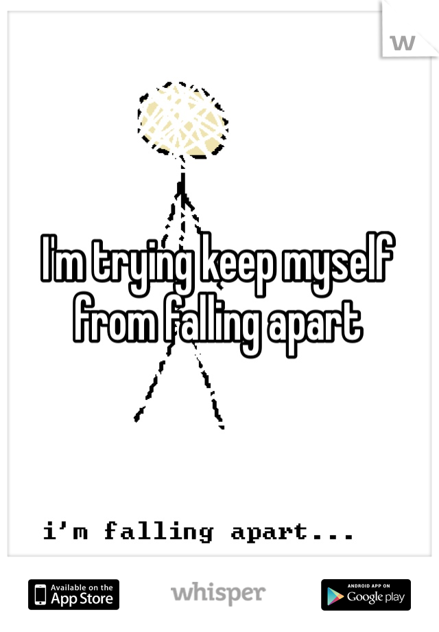 I'm trying keep myself from falling apart 