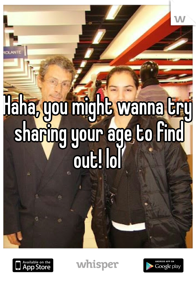 Haha, you might wanna try sharing your age to find out! lol 