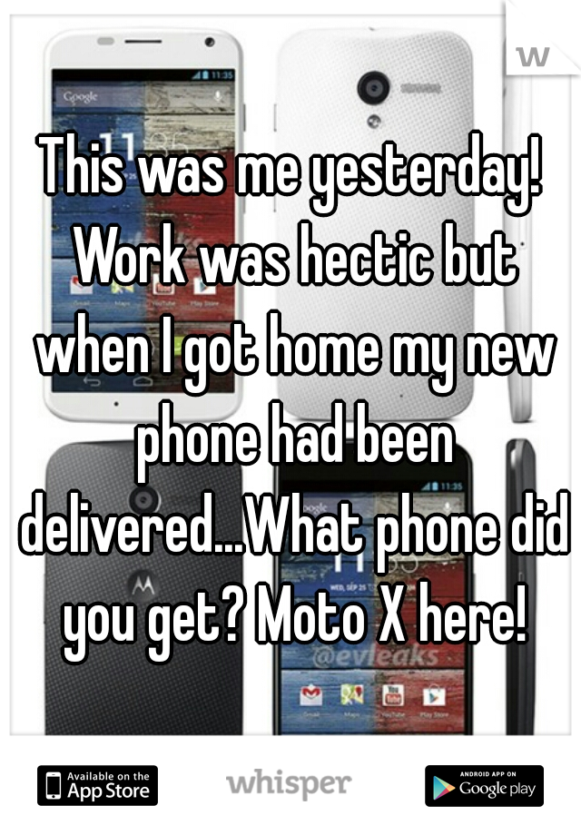 This was me yesterday! Work was hectic but when I got home my new phone had been delivered...What phone did you get? Moto X here!