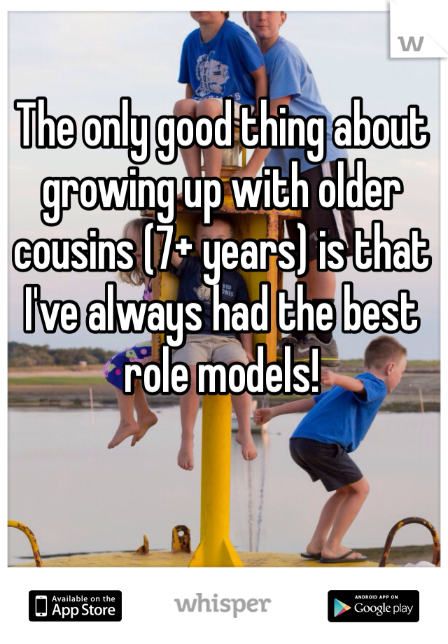 The only good thing about growing up with older cousins (7+ years) is that I've always had the best role models! 