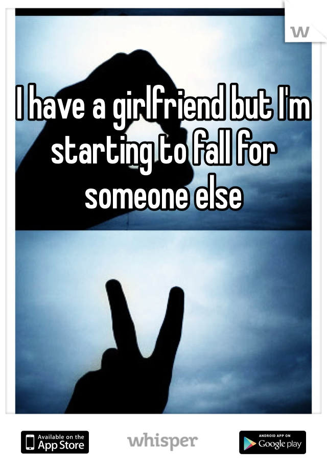 I have a girlfriend but I'm starting to fall for someone else 