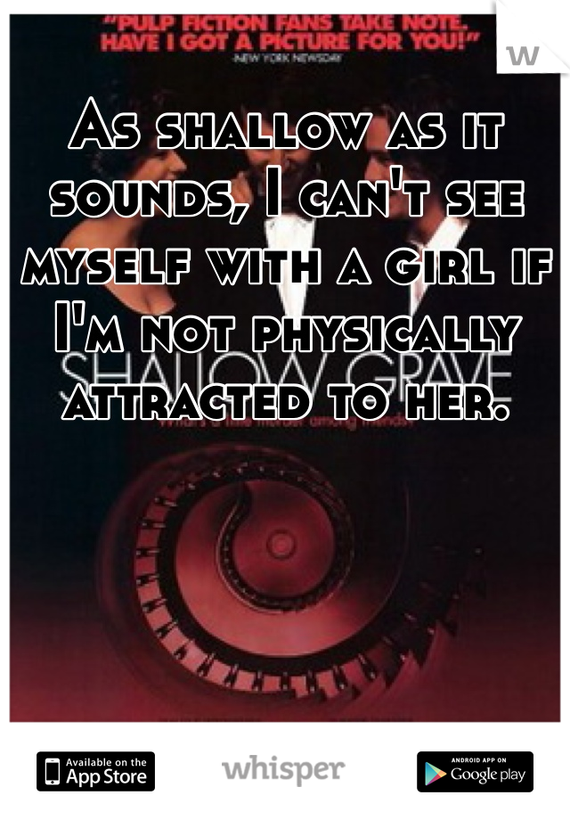 As shallow as it sounds, I can't see myself with a girl if I'm not physically attracted to her. 