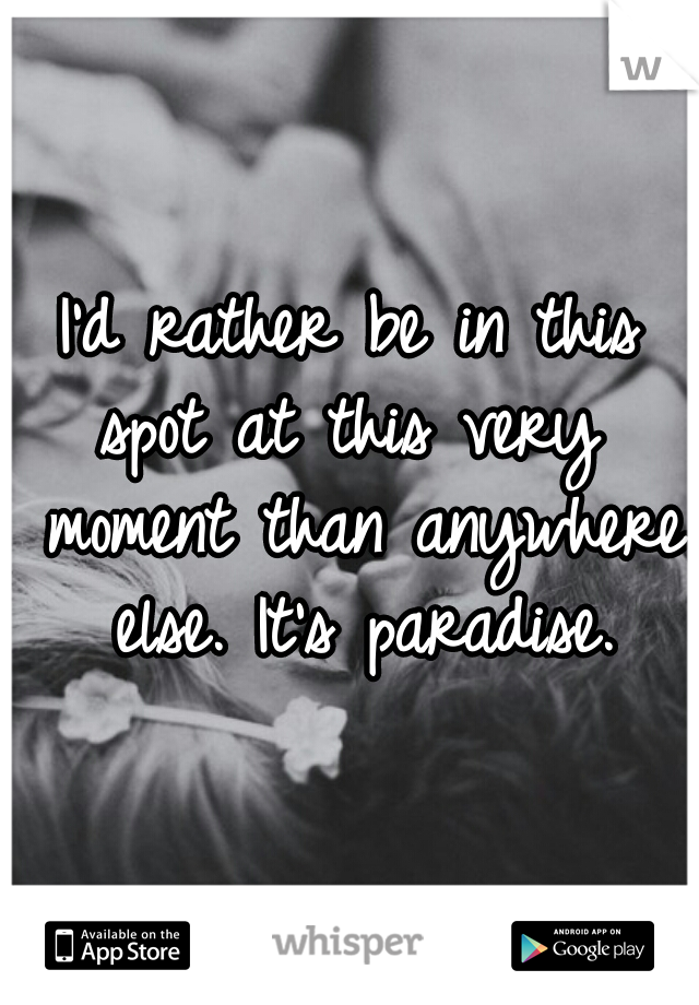 I'd rather be in this spot at this very  moment than anywhere else. It's paradise.